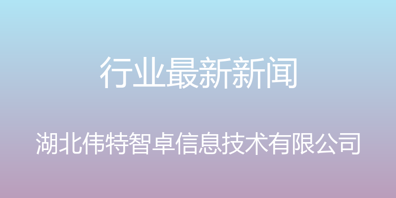 行业最新新闻 - 湖北伟特智卓信息技术有限公司