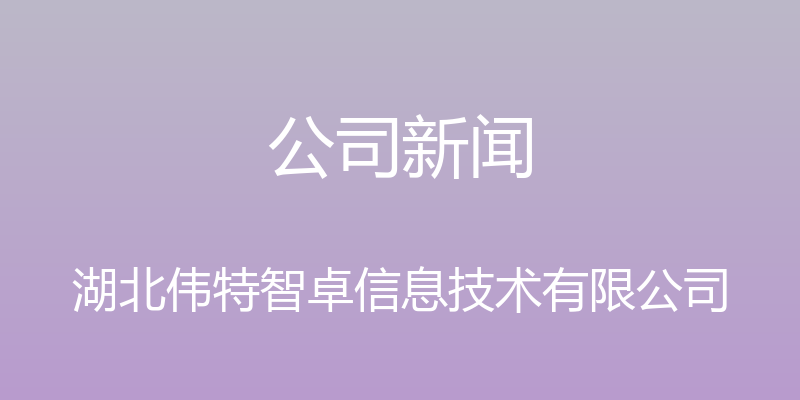 公司新闻 - 湖北伟特智卓信息技术有限公司