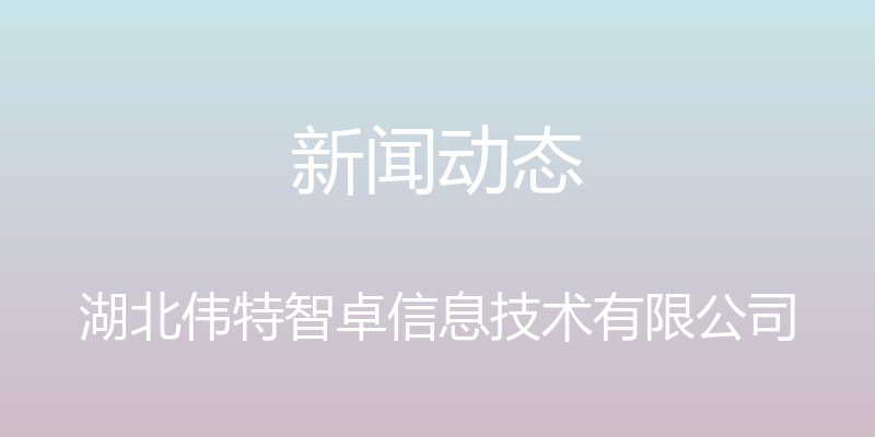 新闻动态 - 湖北伟特智卓信息技术有限公司