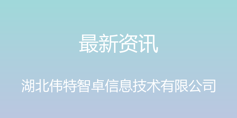 最新资讯 - 湖北伟特智卓信息技术有限公司